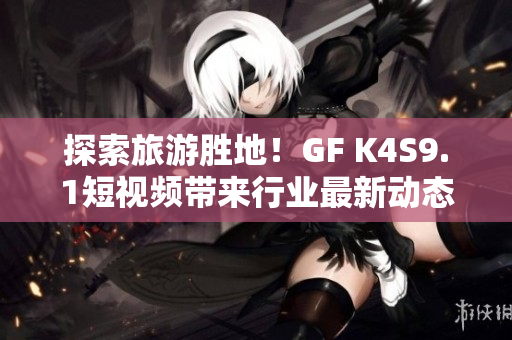 探索旅游胜地！GF K4S9.1短视频带来行业最新动态