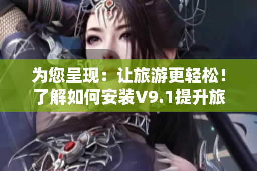 为您呈现：让旅游更轻松！了解如何安装V9.1提升旅游经验