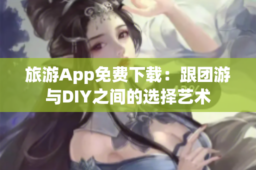 旅游App免费下载：跟团游与DIY之间的选择艺术