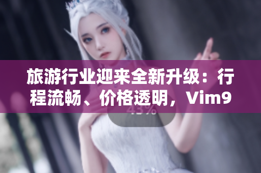 旅游行业迎来全新升级：行程流畅、价格透明，Vim9 技术再度领航