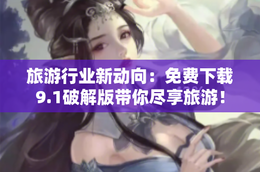 旅游行业新动向：免费下载9.1破解版带你尽享旅游！