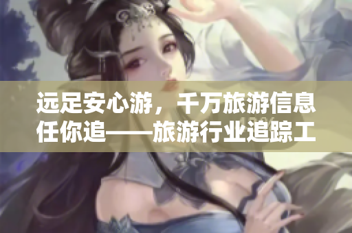 远足安心游，千万旅游信息任你追——旅游行业追踪工具V 9.1