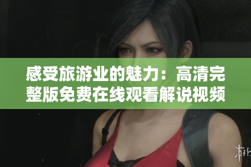 感受旅游业的魅力：高清完整版免费在线观看解说视频