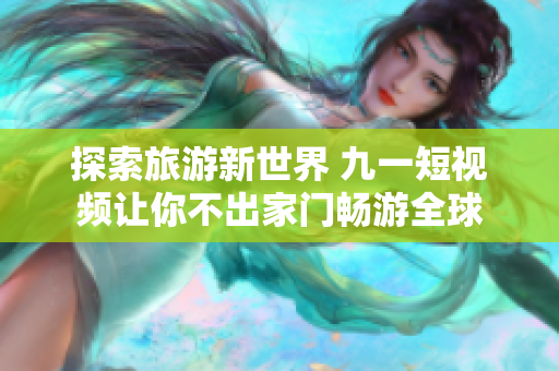 探索旅游新世界 九一短视频让你不出家门畅游全球