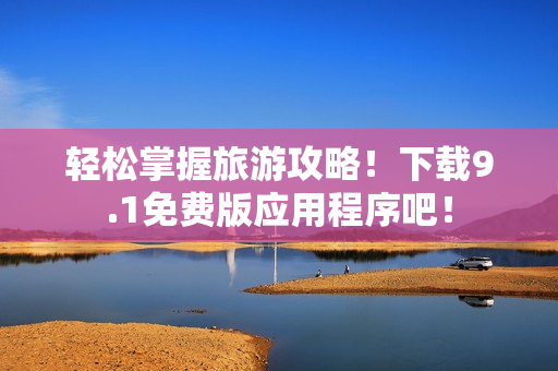轻松掌握旅游攻略！下载9.1免费版应用程序吧！