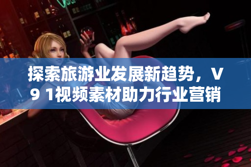 探索旅游业发展新趋势，V9 1视频素材助力行业营销