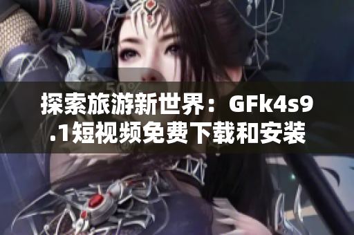 探索旅游新世界：GFk4s9.1短视频免费下载和安装