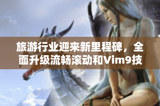 旅游行业迎来新里程碑，全面升级流畅滚动和Vim9技术助力