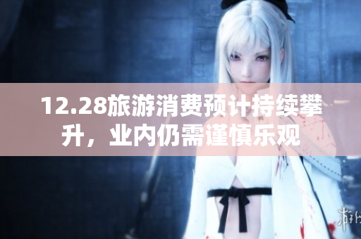 12.28旅游消费预计持续攀升，业内仍需谨慎乐观