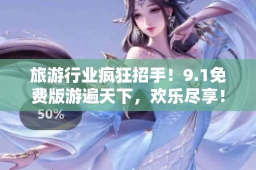 旅游行业疯狂招手！9.1免费版游遍天下，欢乐尽享！