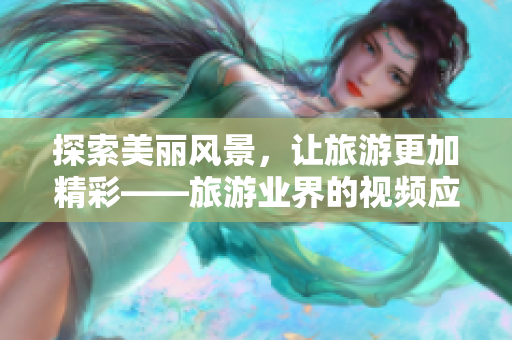 探索美丽风景，让旅游更加精彩——旅游业界的视频应用