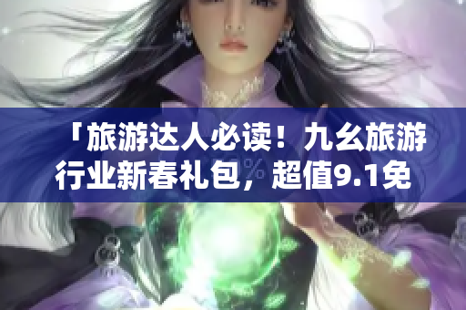 「旅游达人必读！九幺旅游行业新春礼包，超值9.1免费版限时领取」