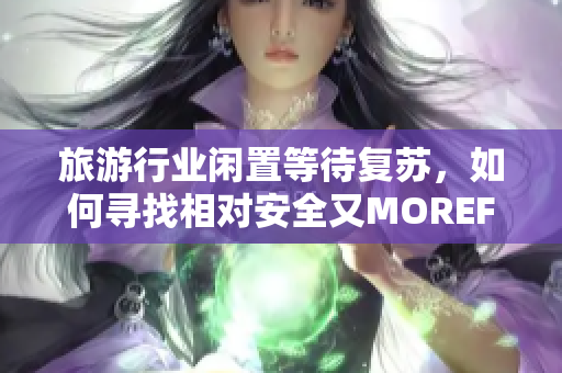 旅游行业闲置等待复苏，如何寻找相对安全又MOREFUN的玩法？