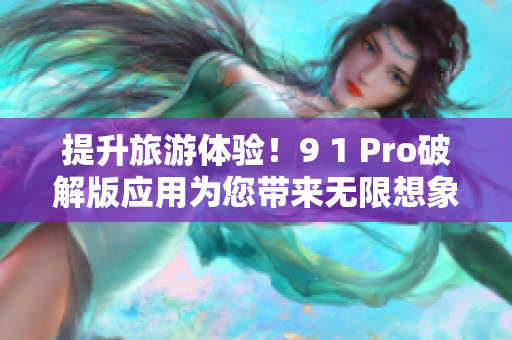 提升旅游体验！9 1 Pro破解版应用为您带来无限想象空间