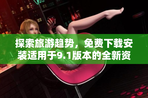 探索旅游趋势，免费下载安装适用于9.1版本的全新资源