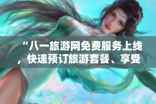 “八一旅游网免费服务上线，快速预订旅游套餐、享受优惠”