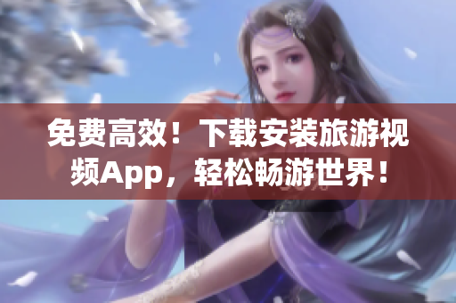 免费高效！下载安装旅游视频App，轻松畅游世界！