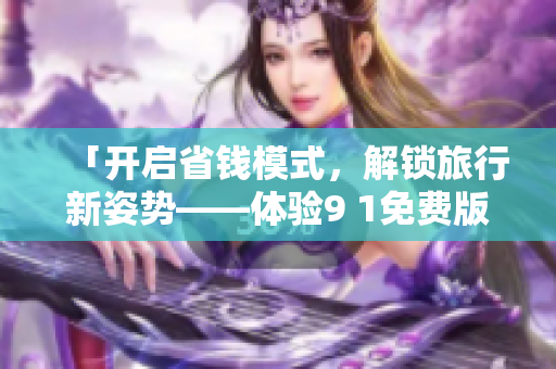 「开启省钱模式，解锁旅行新姿势——体验9 1免费版九幺带你旅行」