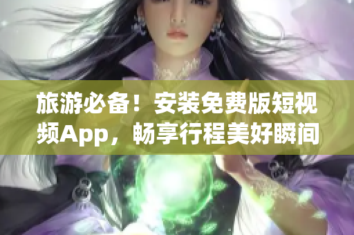 旅游必备！安装免费版短视频App，畅享行程美好瞬间！