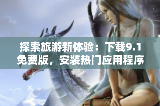 探索旅游新体验：下载9.1免费版，安装热门应用程序