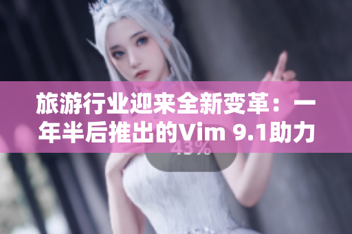 旅游行业迎来全新变革：一年半后推出的Vim 9.1助力业界技术重构