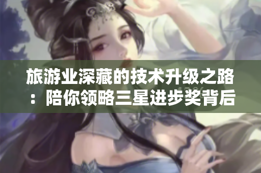 旅游业深藏的技术升级之路：陪你领略三星进步奖背后的奇妙旅程！