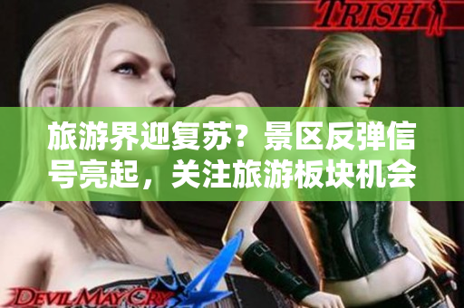 旅游界迎复苏？景区反弹信号亮起，关注旅游板块机会！