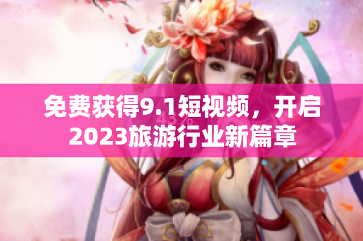 免费获得9.1短视频，开启2023旅游行业新篇章