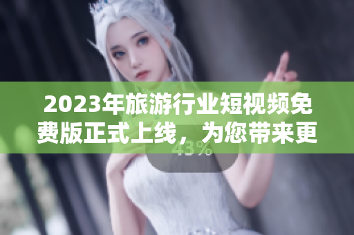 2023年旅游行业短视频免费版正式上线，为您带来更便捷的旅游体验！