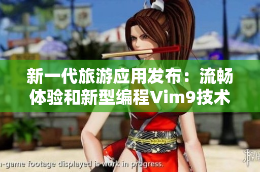 新一代旅游应用发布：流畅体验和新型编程Vim9技术双重打造