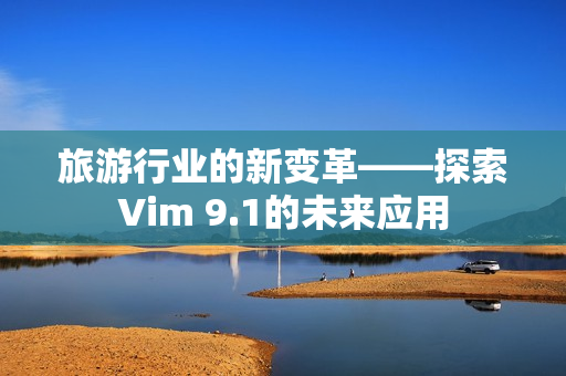旅游行业的新变革——探索Vim 9.1的未来应用