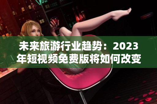 未来旅游行业趋势：2023年短视频免费版将如何改变旅游体验？