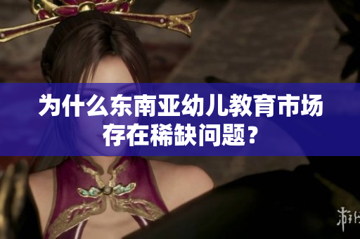 为什么东南亚幼儿教育市场存在稀缺问题？