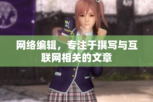 网络编辑，专注于撰写与互联网相关的文章