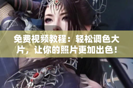 免费视频教程：轻松调色大片，让你的照片更加出色！