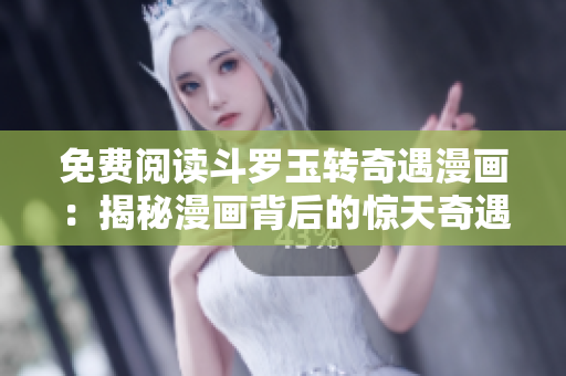 免费阅读斗罗玉转奇遇漫画：揭秘漫画背后的惊天奇遇