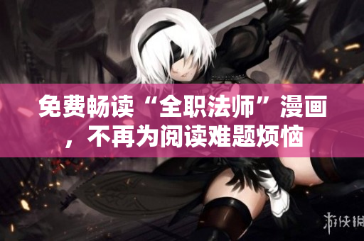 免费畅读“全职法师”漫画，不再为阅读难题烦恼