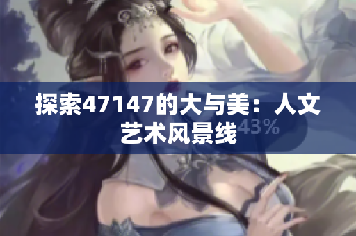 探索47147的大与美：人文艺术风景线