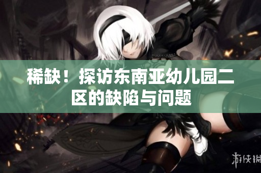 稀缺！探访东南亚幼儿园二区的缺陷与问题