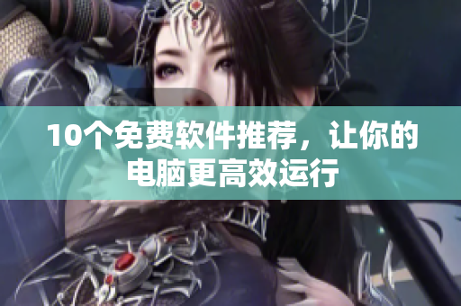 10个免费软件推荐，让你的电脑更高效运行