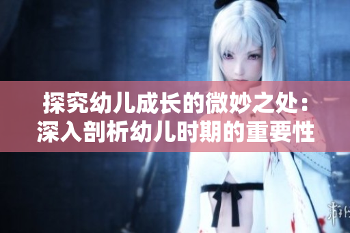 探究幼儿成长的微妙之处：深入剖析幼儿时期的重要性