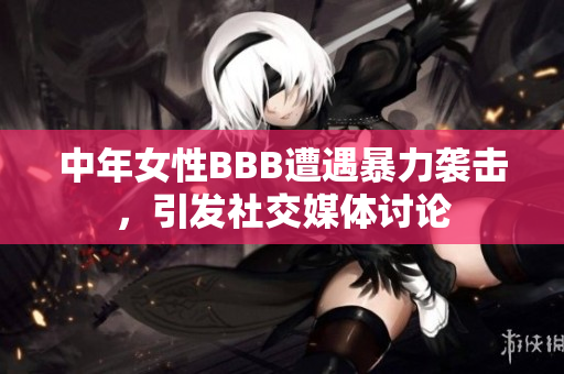 中年女性BBB遭遇暴力袭击，引发社交媒体讨论
