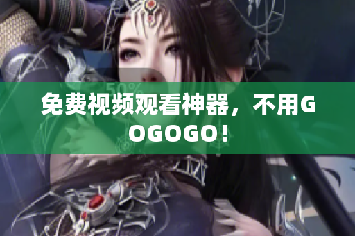 免费视频观看神器，不用GOGOGO！