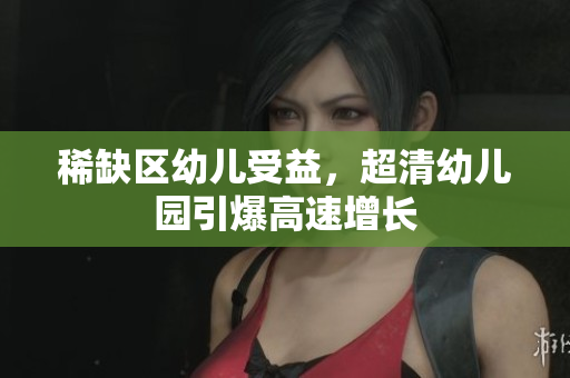 稀缺区幼儿受益，超清幼儿园引爆高速增长