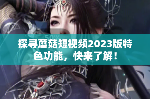 探寻蘑菇短视频2023版特色功能，快来了解！