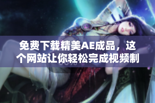 免费下载精美AE成品，这个网站让你轻松完成视频制作！