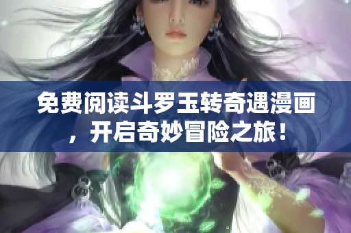 免费阅读斗罗玉转奇遇漫画，开启奇妙冒险之旅！
