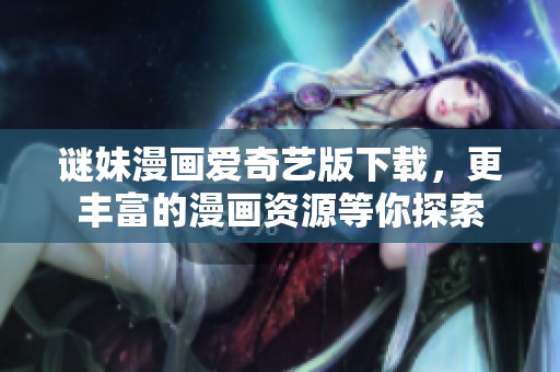 谜妹漫画爱奇艺版下载，更丰富的漫画资源等你探索