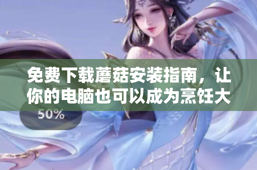 免费下载蘑菇安装指南，让你的电脑也可以成为烹饪大师！