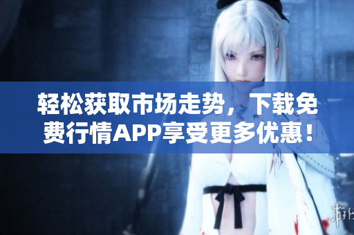轻松获取市场走势，下载免费行情APP享受更多优惠！